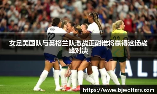 女足美国队与英格兰队激战正酣谁将赢得这场巅峰对决