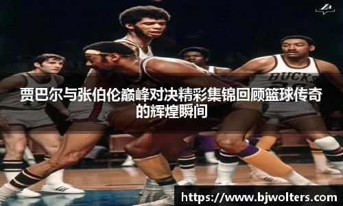 贾巴尔与张伯伦巅峰对决精彩集锦回顾篮球传奇的辉煌瞬间
