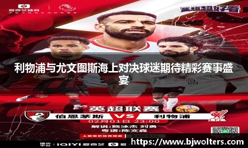 利物浦与尤文图斯海上对决球迷期待精彩赛事盛宴