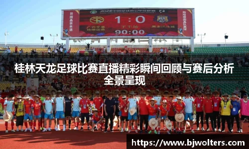 桂林天龙足球比赛直播精彩瞬间回顾与赛后分析全景呈现