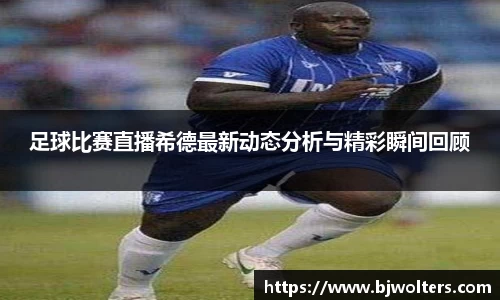 足球比赛直播希德最新动态分析与精彩瞬间回顾